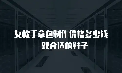 女款手拿包制作价格多少钱一双合适的鞋子