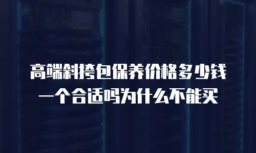 高端斜挎包保养价格多少钱一个合适吗为什么不能买