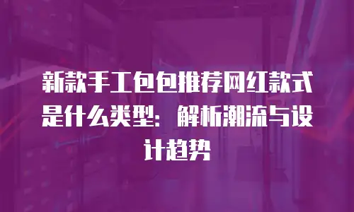 新款手工包包推荐网红款式是什么类型：解析潮流与设计趋势