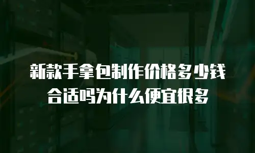 新款手拿包制作价格多少钱合适吗为什么便宜很多