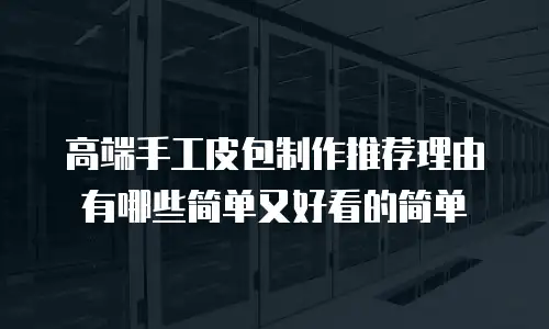 高端手工皮包制作推荐理由有哪些简单又好看的简单