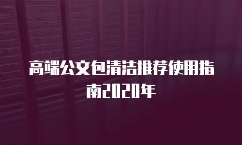 高端公文包清洁推荐使用指南2020年