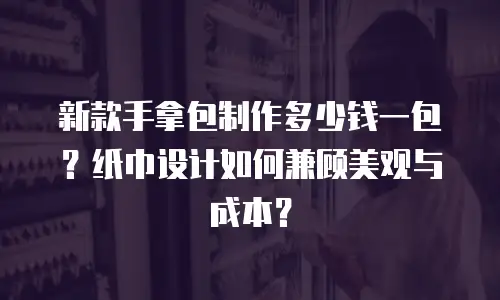 新款手拿包制作多少钱一包？纸巾设计如何兼顾美观与成本？