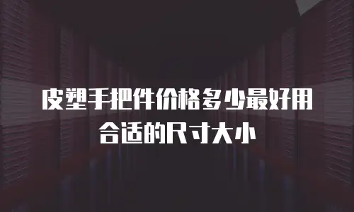 皮塑手把件价格多少最好用合适的尺寸大小