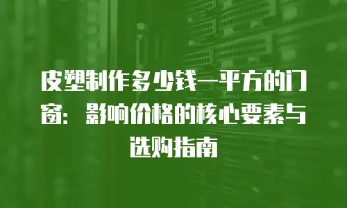 皮塑制作多少钱一平方的门窗：影响价格的核心要素与选购指南