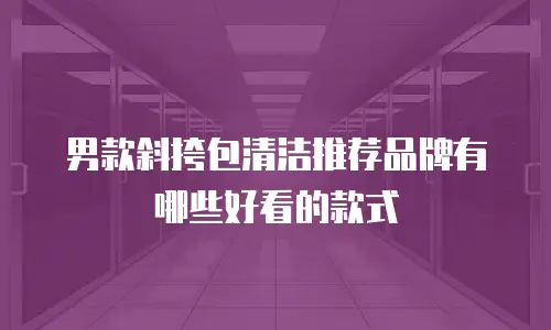 男款斜挎包清洁推荐品牌有哪些好看的款式