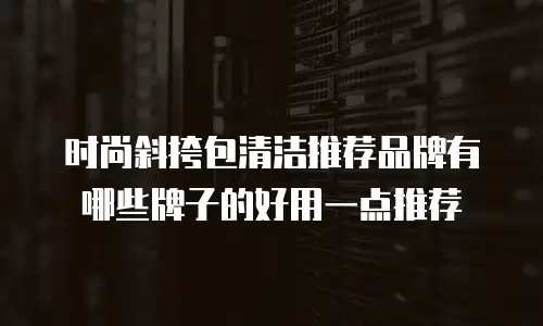时尚斜挎包清洁推荐品牌有哪些牌子的好用一点推荐