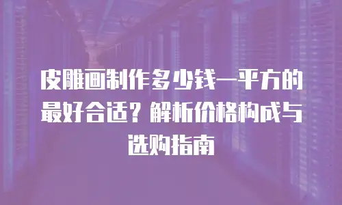 皮雕画制作多少钱一平方的最好合适？解析价格构成与选购指南