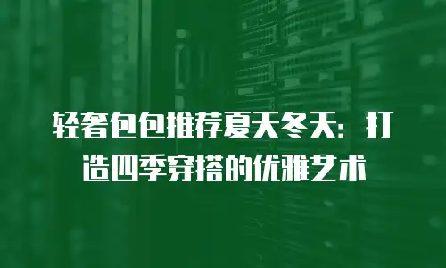轻奢包包推荐夏天冬天：打造四季穿搭的优雅艺术