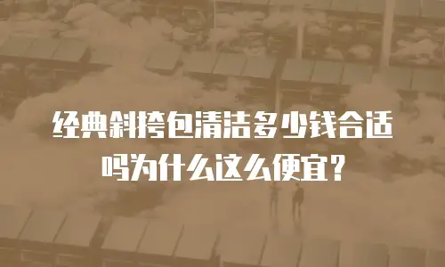 经典斜挎包清洁多少钱合适吗为什么这么便宜？