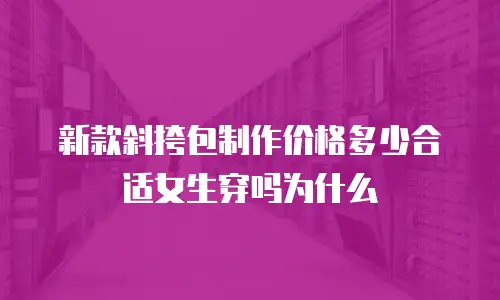 新款斜挎包制作价格多少合适女生穿吗为什么