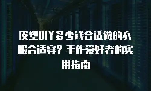 皮塑DIY多少钱合适做的衣服合适穿？手作爱好者的实用指南