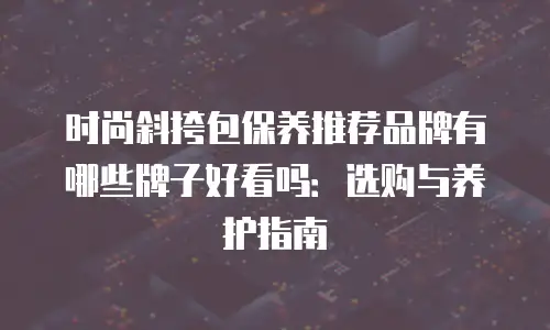 时尚斜挎包保养推荐品牌有哪些牌子好看吗：选购与养护指南