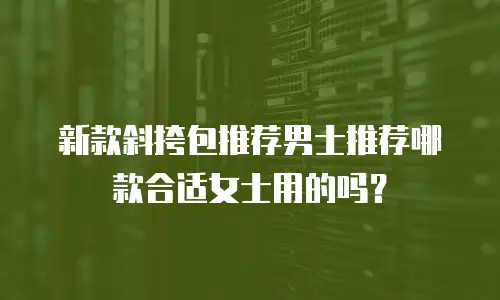 新款斜挎包推荐男士推荐哪款合适女士用的吗？