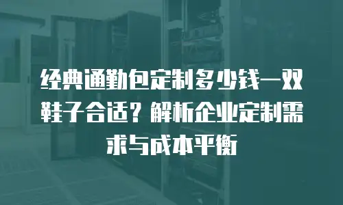 经典通勤包定制多少钱一双鞋子合适？解析企业定制需求与成本平衡