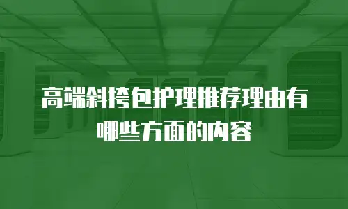高端斜挎包护理推荐理由有哪些方面的内容