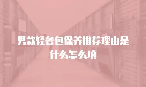 男款轻奢包保养推荐理由是什么怎么填