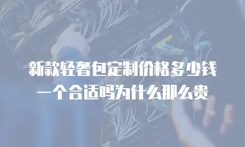 新款轻奢包定制价格多少钱一个合适吗为什么那么贵