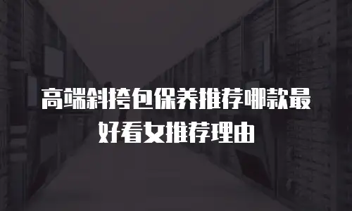 高端斜挎包保养推荐哪款最好看女推荐理由
