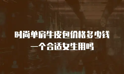 时尚单肩牛皮包价格多少钱一个合适女生用吗