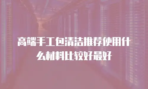 高端手工包清洁推荐使用什么材料比较好最好