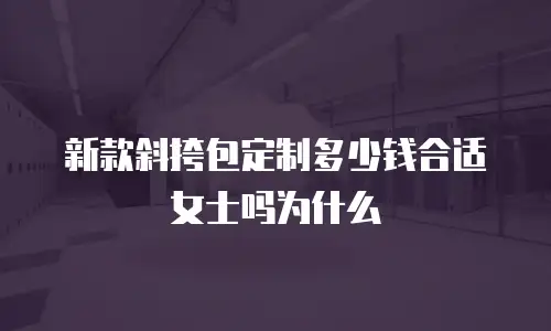 新款斜挎包定制多少钱合适女士吗为什么