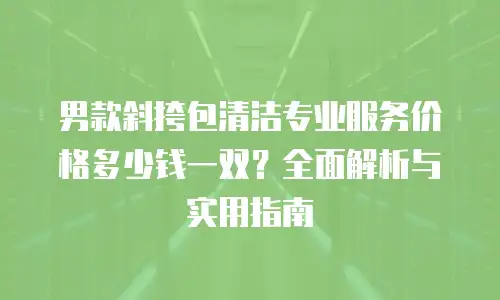 男款斜挎包清洁专业服务价格多少钱一双？全面解析与实用指南