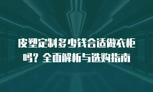 皮塑定制多少钱合适做衣柜吗？全面解析与选购指南