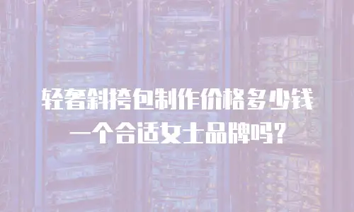 轻奢斜挎包制作价格多少钱一个合适女士品牌吗？