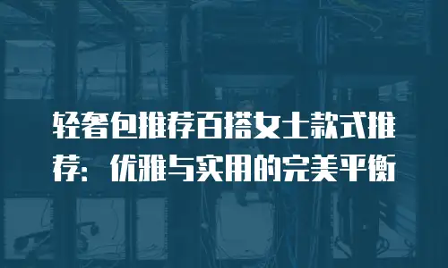 轻奢包推荐百搭女士款式推荐：优雅与实用的完美平衡