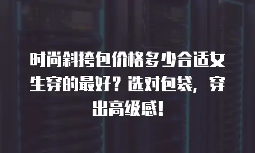 时尚斜挎包价格多少合适女生穿的最好？选对包袋，穿出高级感！
