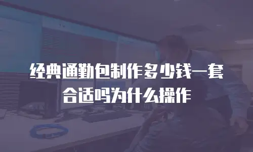 经典通勤包制作多少钱一套合适吗为什么操作