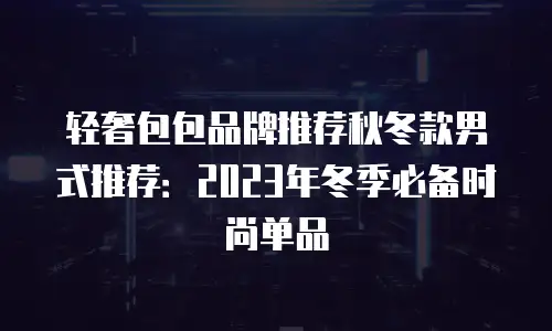 轻奢包包品牌推荐秋冬款男式推荐：2023年冬季必备时尚单品