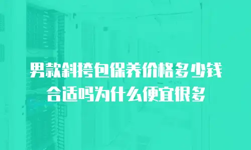 男款斜挎包保养价格多少钱合适吗为什么便宜很多