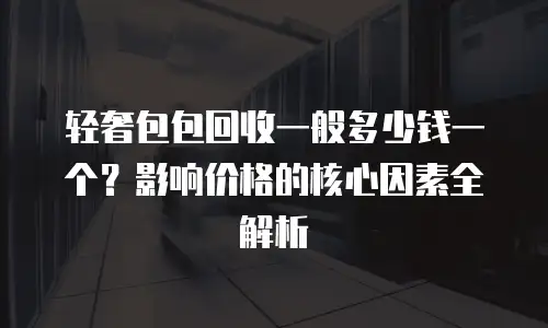 轻奢包包回收一般多少钱一个？影响价格的核心因素全解析