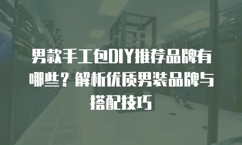 男款手工包DIY推荐品牌有哪些？解析优质男装品牌与搭配技巧