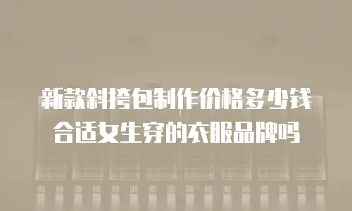 新款斜挎包制作价格多少钱合适女生穿的衣服品牌吗
