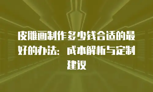 皮雕画制作多少钱合适的最好的办法：成本解析与定制建议