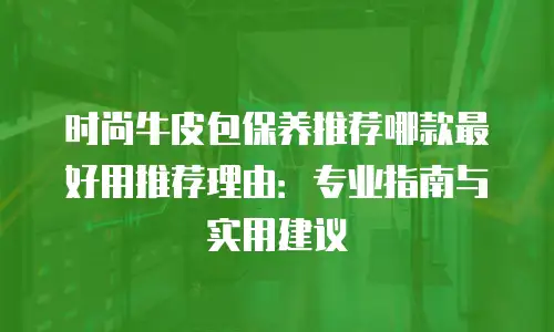 时尚牛皮包保养推荐哪款最好用推荐理由：专业指南与实用建议