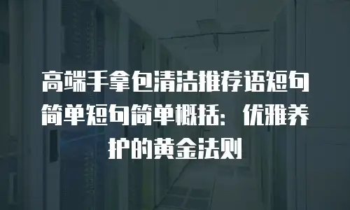 高端手拿包清洁推荐语短句简单短句简单概括：优雅养护的黄金法则