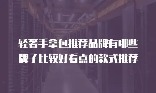 轻奢手拿包推荐品牌有哪些牌子比较好看点的款式推荐