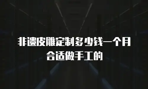 非遗皮雕定制多少钱一个月合适做手工的