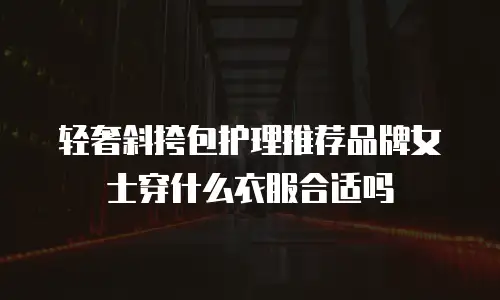 轻奢斜挎包护理推荐品牌女士穿什么衣服合适吗