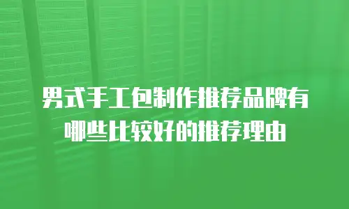 男式手工包制作推荐品牌有哪些比较好的推荐理由