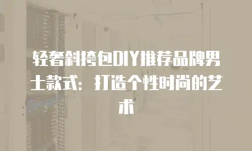 轻奢斜挎包DIY推荐品牌男士款式：打造个性时尚的艺术