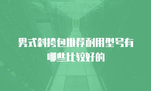 男式斜挎包推荐耐用型号有哪些比较好的