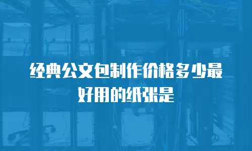 经典公文包制作价格多少最好用的纸张是