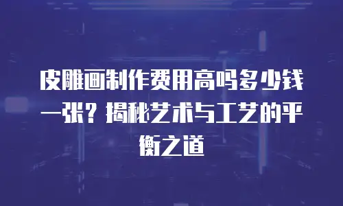 皮雕画制作费用高吗多少钱一张？揭秘艺术与工艺的平衡之道
