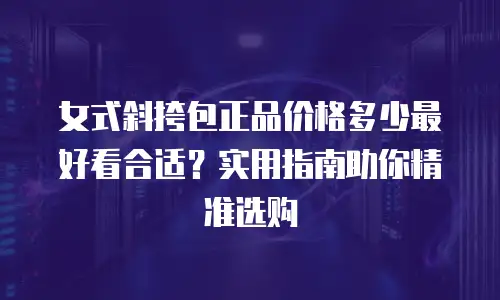 女式斜挎包正品价格多少最好看合适？实用指南助你精准选购
