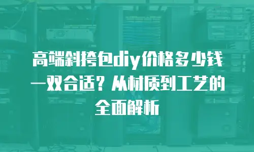 高端斜挎包diy价格多少钱一双合适？从材质到工艺的全面解析